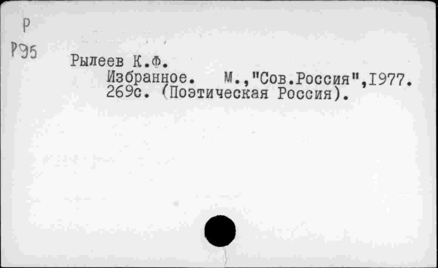 ﻿Рылеев К.Ф.
Избранное. М.,"Сов.Россия",1977.
269с. «Поэтическая Россия).